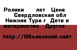 Ролики 8-11 лет › Цена ­ 500 - Свердловская обл., Нижняя Тура г. Дети и материнство » Другое   